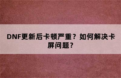 DNF更新后卡顿严重？如何解决卡屏问题？