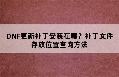 DNF更新补丁安装在哪？补丁文件存放位置查询方法