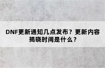 DNF更新通知几点发布？更新内容揭晓时间是什么？