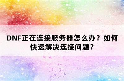 DNF正在连接服务器怎么办？如何快速解决连接问题？