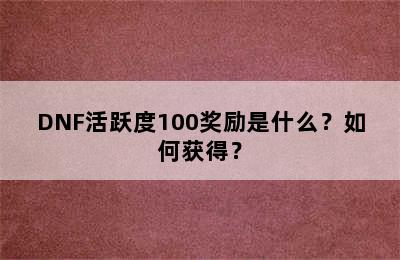 DNF活跃度100奖励是什么？如何获得？