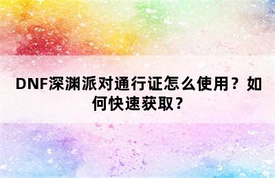 DNF深渊派对通行证怎么使用？如何快速获取？