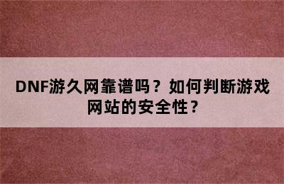 DNF游久网靠谱吗？如何判断游戏网站的安全性？