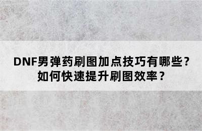 DNF男弹药刷图加点技巧有哪些？如何快速提升刷图效率？