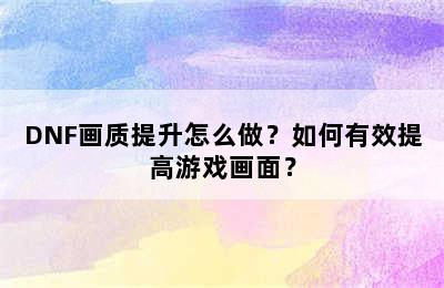 DNF画质提升怎么做？如何有效提高游戏画面？