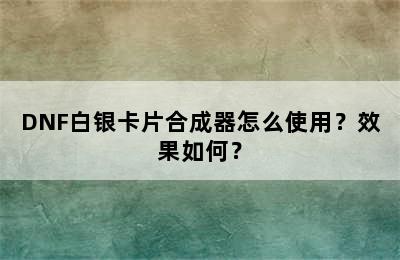 DNF白银卡片合成器怎么使用？效果如何？