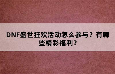 DNF盛世狂欢活动怎么参与？有哪些精彩福利？