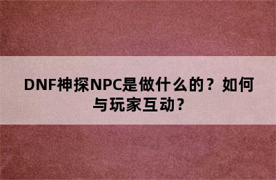 DNF神探NPC是做什么的？如何与玩家互动？