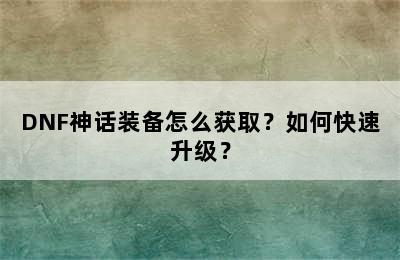 DNF神话装备怎么获取？如何快速升级？