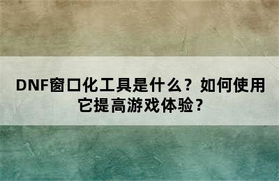 DNF窗口化工具是什么？如何使用它提高游戏体验？