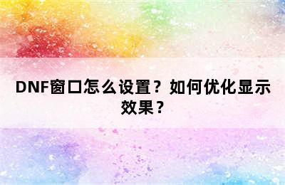 DNF窗口怎么设置？如何优化显示效果？