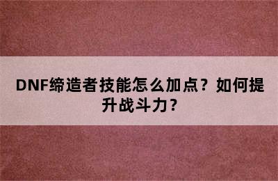 DNF缔造者技能怎么加点？如何提升战斗力？