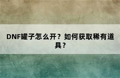 DNF罐子怎么开？如何获取稀有道具？