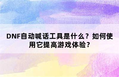 DNF自动喊话工具是什么？如何使用它提高游戏体验？