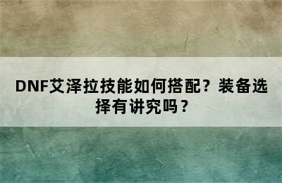 DNF艾泽拉技能如何搭配？装备选择有讲究吗？