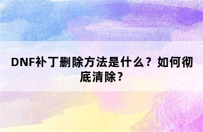 DNF补丁删除方法是什么？如何彻底清除？