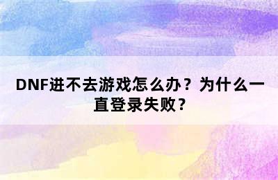 DNF进不去游戏怎么办？为什么一直登录失败？