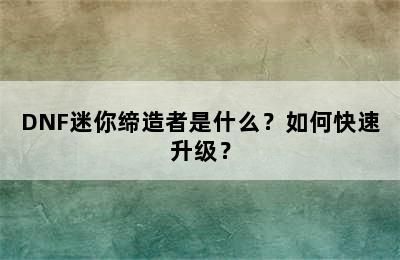 DNF迷你缔造者是什么？如何快速升级？