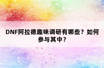 DNF阿拉德趣味调研有哪些？如何参与其中？