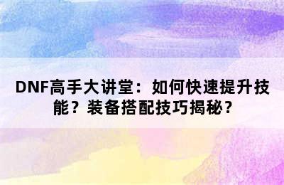 DNF高手大讲堂：如何快速提升技能？装备搭配技巧揭秘？