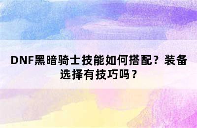 DNF黑暗骑士技能如何搭配？装备选择有技巧吗？