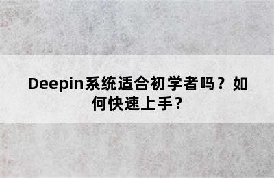 Deepin系统适合初学者吗？如何快速上手？