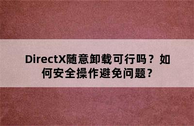 DirectX随意卸载可行吗？如何安全操作避免问题？