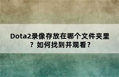 Dota2录像存放在哪个文件夹里？如何找到并观看？