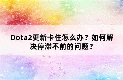 Dota2更新卡住怎么办？如何解决停滞不前的问题？