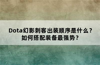 Dota幻影刺客出装顺序是什么？如何搭配装备最强势？