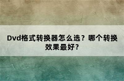 Dvd格式转换器怎么选？哪个转换效果最好？