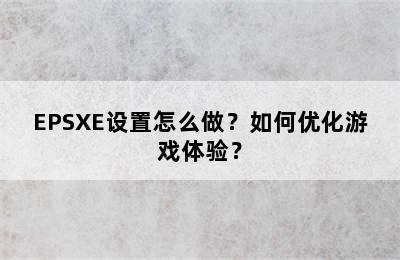 EPSXE设置怎么做？如何优化游戏体验？