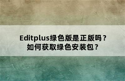 Editplus绿色版是正版吗？如何获取绿色安装包？