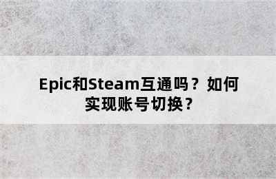 Epic和Steam互通吗？如何实现账号切换？