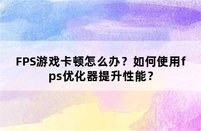 FPS游戏卡顿怎么办？如何使用fps优化器提升性能？