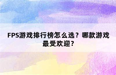 FPS游戏排行榜怎么选？哪款游戏最受欢迎？