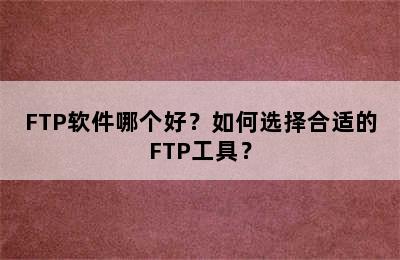 FTP软件哪个好？如何选择合适的FTP工具？