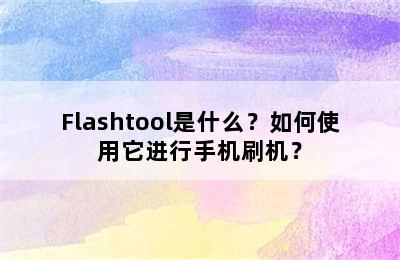 Flashtool是什么？如何使用它进行手机刷机？