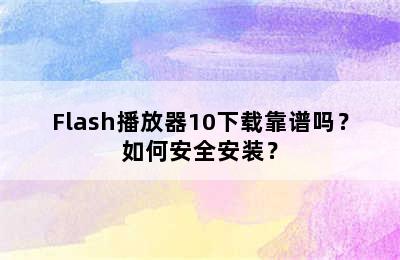 Flash播放器10下载靠谱吗？如何安全安装？