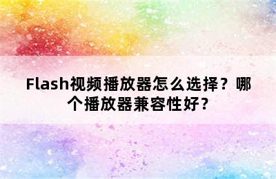 Flash视频播放器怎么选择？哪个播放器兼容性好？