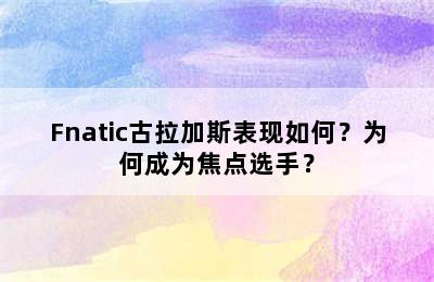 Fnatic古拉加斯表现如何？为何成为焦点选手？