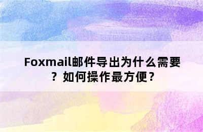 Foxmail邮件导出为什么需要？如何操作最方便？