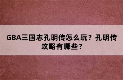 GBA三国志孔明传怎么玩？孔明传攻略有哪些？