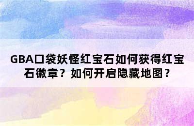 GBA口袋妖怪红宝石如何获得红宝石徽章？如何开启隐藏地图？