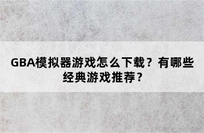 GBA模拟器游戏怎么下载？有哪些经典游戏推荐？