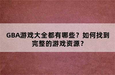 GBA游戏大全都有哪些？如何找到完整的游戏资源？