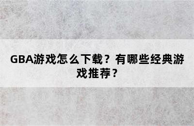 GBA游戏怎么下载？有哪些经典游戏推荐？