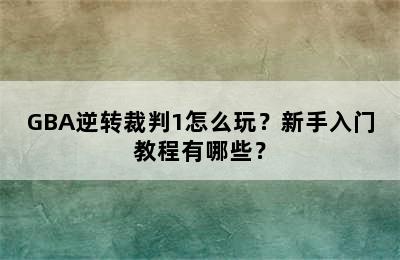 GBA逆转裁判1怎么玩？新手入门教程有哪些？