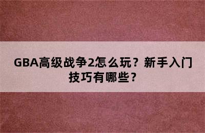 GBA高级战争2怎么玩？新手入门技巧有哪些？