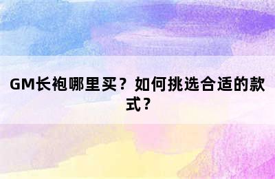 GM长袍哪里买？如何挑选合适的款式？